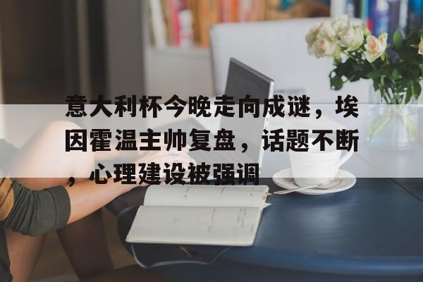 中欧体育官方网站关于意大利杯今晚走向成谜，埃因霍温主帅复盘，话题不断，心理建设被强调的信息