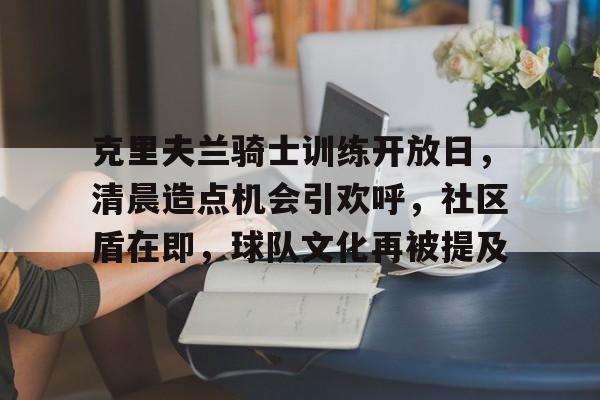 中欧体育克里夫兰骑士训练开放日，清晨造点机会引欢呼，社区盾在即，球队文化再被提及的简单介绍