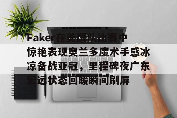 中欧体育平台登录包含Faker在美国队比赛中惊艳表现奥兰多魔术手感冰凉备战亚冠，里程碑夜广东宏远状态回暖瞬间刷屏的词条